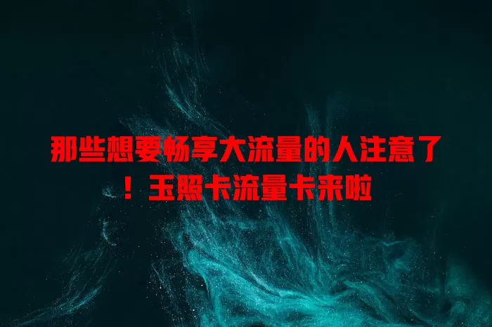 那些想要畅享大流量的人注意了！玉照卡流量卡来啦