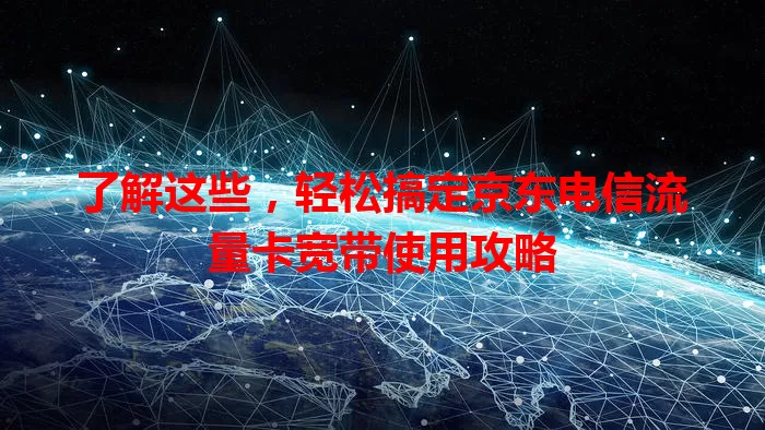 了解这些，轻松搞定京东电信流量卡宽带使用攻略