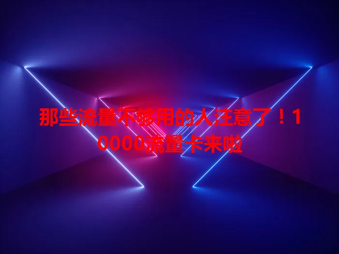 那些流量不够用的人注意了！10000流量卡来啦