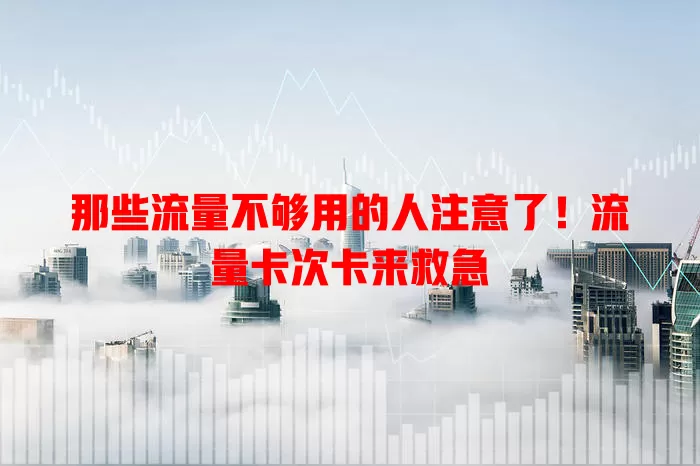 那些流量不够用的人注意了！流量卡次卡来救急