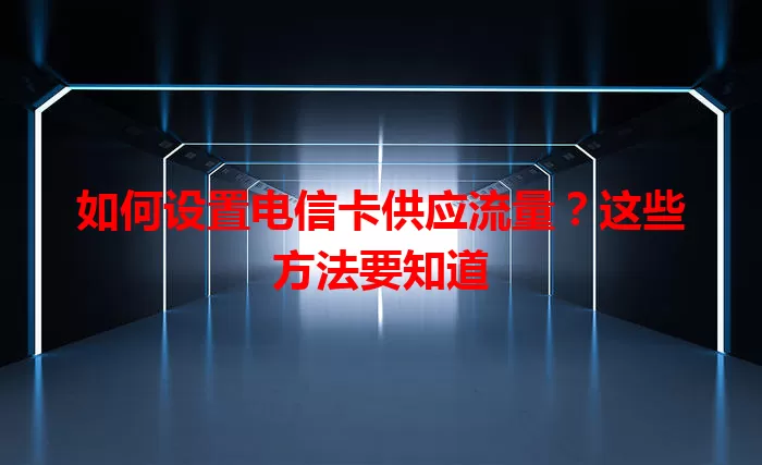 如何设置电信卡供应流量？这些方法要知道
