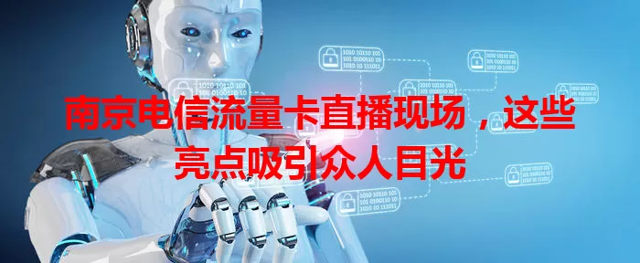 南京电信流量卡直播现场，这些亮点吸引众人目光