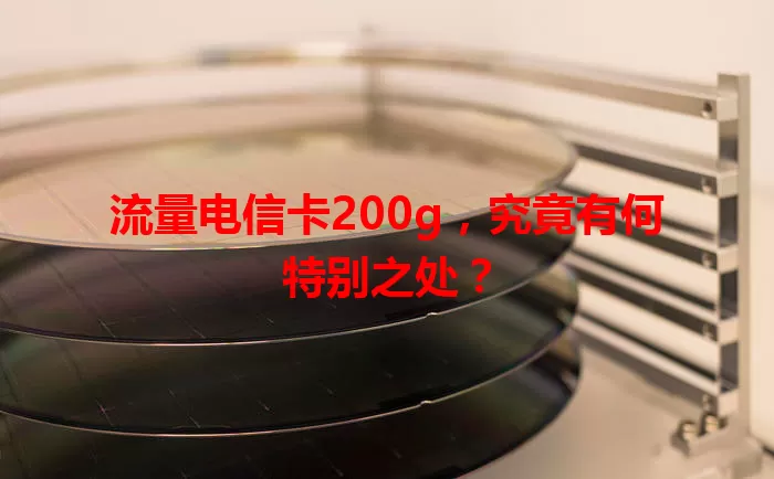 流量电信卡200g，究竟有何特别之处？