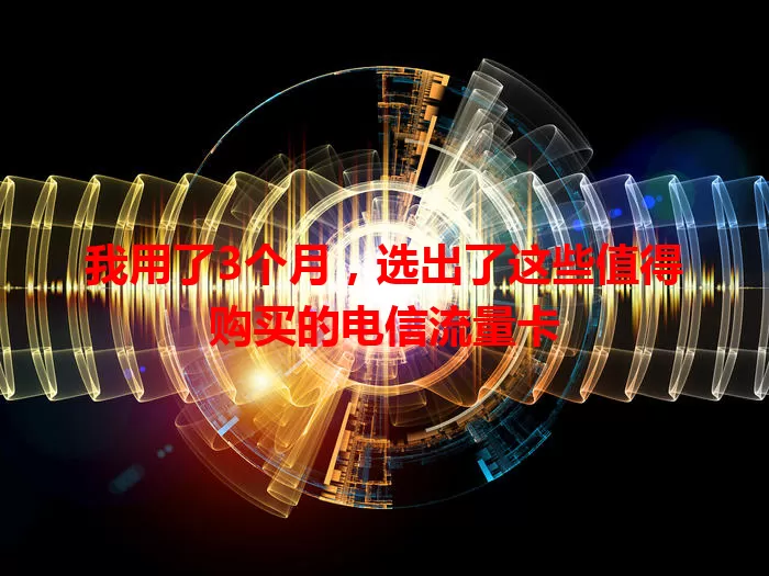 我用了3个月，选出了这些值得购买的电信流量卡