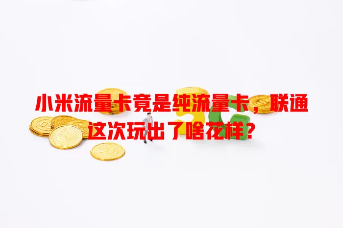小米流量卡竟是纯流量卡，联通这次玩出了啥花样？