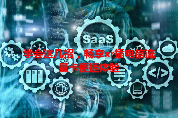 学会这几招，畅享xr插电信流量卡便捷体验