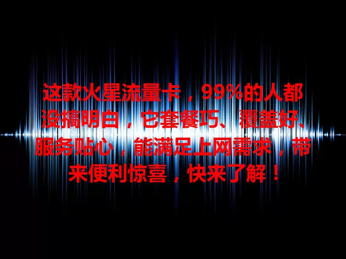 这款火星流量卡，99%的人都没搞明白，它套餐巧、覆盖好、服务贴心，能满足上网需求，带来便利惊喜，快来了解！