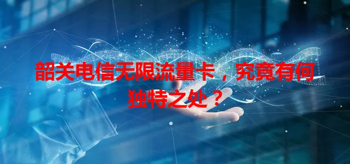 韶关电信无限流量卡，究竟有何独特之处？