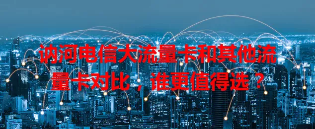 讷河电信大流量卡和其他流量卡对比，谁更值得选？