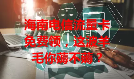 海南电信流量卡免费领，这波羊毛你薅不薅？