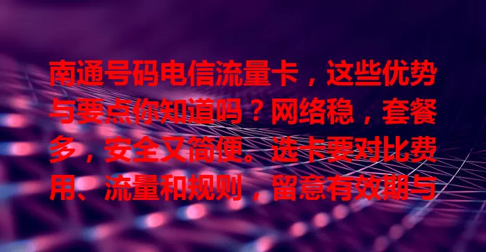 南通号码电信流量卡，这些优势与要点你知道吗？网络稳，套餐多，安全又简便。选卡要对比费用、流量和规则，留意有效期与充值方式，找到适合的卡畅享网络生活