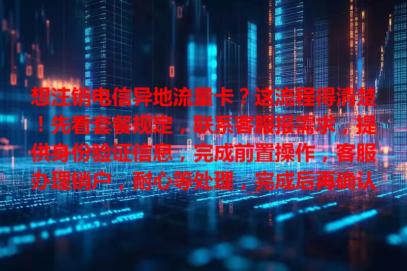 想注销电信异地流量卡？这流程得清楚！先看套餐规定，联系客服报需求，提供身份验证信息，完成前置操作，客服办理销户，耐心等处理，完成后再确认，别忘检查后续事
