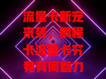 流量卡新宠来袭，鹏程卡流量卡究竟有何魅力？