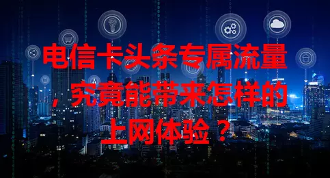 电信卡头条专属流量，究竟能带来怎样的上网体验？