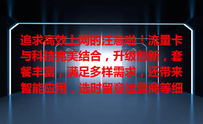 追求高效上网的注意啦！流量卡与科技完美结合，升级创新，套餐丰富，满足多样需求，还带来智能应用，选时留意运营商等细节，快来畅享网络无限可能！