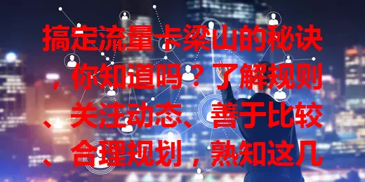搞定流量卡梁山的秘诀，你知道吗？了解规则、关注动态、善于比较、合理规划，熟知这几点，轻松畅享便捷网络！