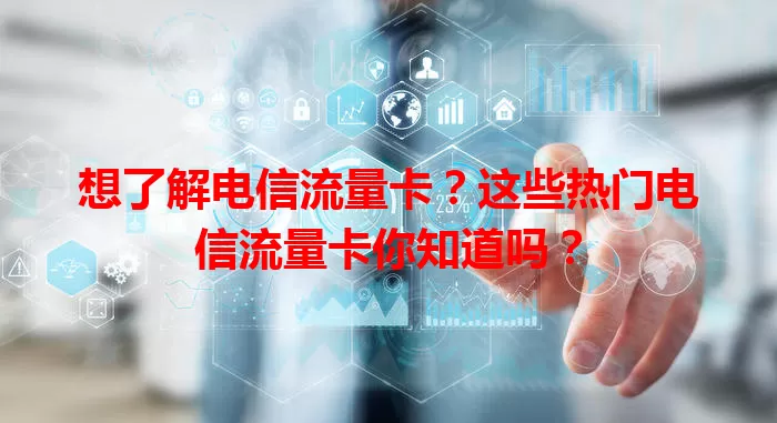 想了解电信流量卡？这些热门电信流量卡你知道吗？