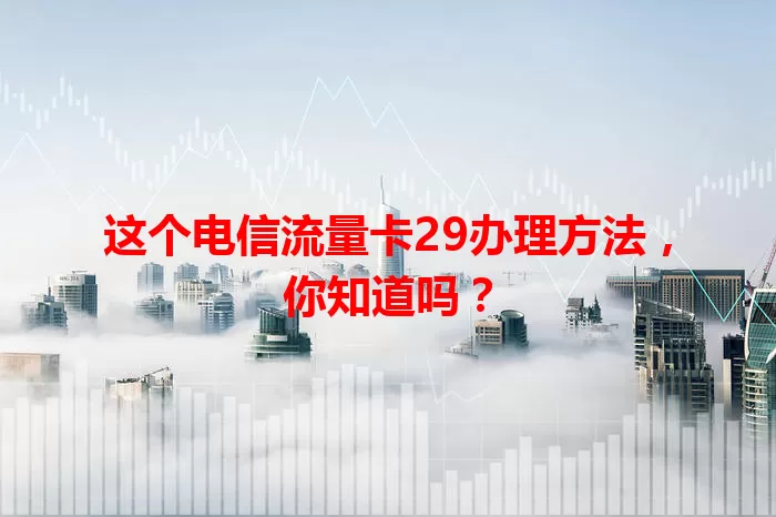这个电信流量卡29办理方法，你知道吗？