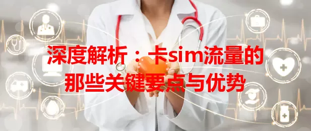 深度解析：卡sim流量的那些关键要点与优势