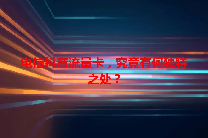 电信抖音流量卡，究竟有何独特之处？