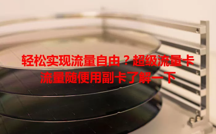 轻松实现流量自由？超级流量卡流量随便用副卡了解一下