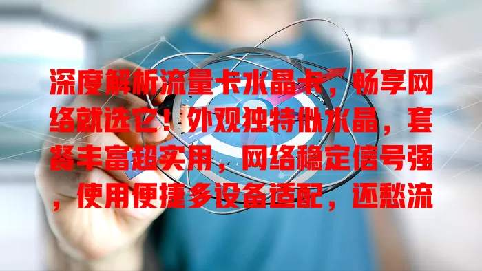 深度解析流量卡水晶卡，畅享网络就选它！外观独特似水晶，套餐丰富超实用，网络稳定信号强，使用便捷多设备适配，还愁流量？快来体验！