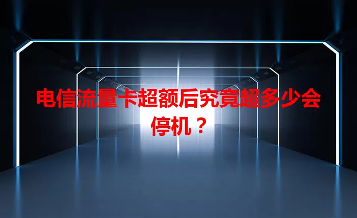 电信流量卡超额后究竟超多少会停机？