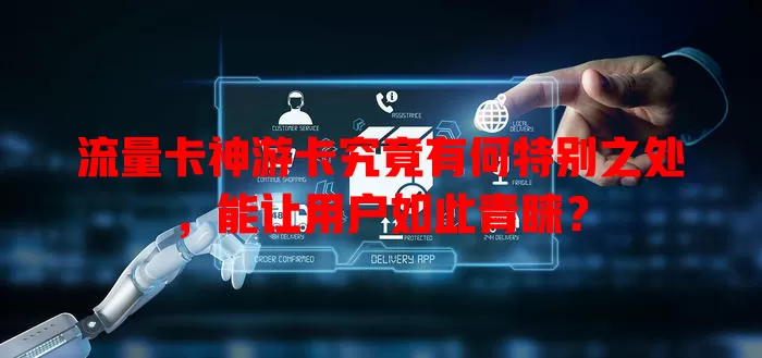 流量卡神游卡究竟有何特别之处，能让用户如此青睐？