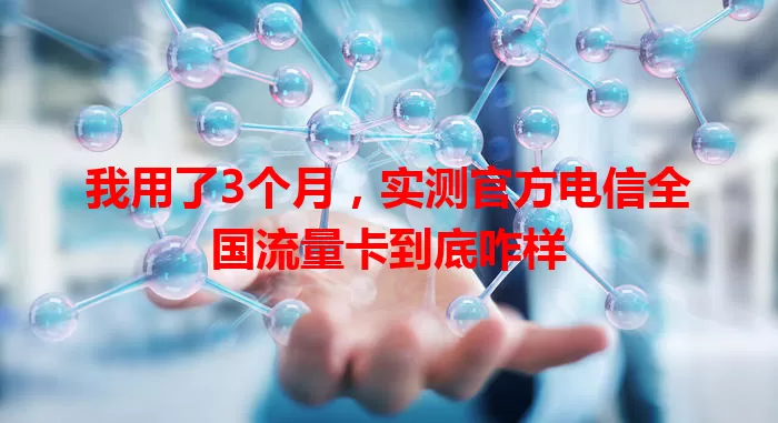 我用了3个月，实测官方电信全国流量卡到底咋样