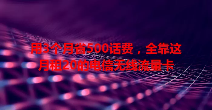用3个月省500话费，全靠这月租20的电信无线流量卡
