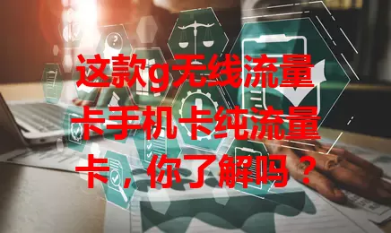 这款g无线流量卡手机卡纯流量卡，你了解吗？