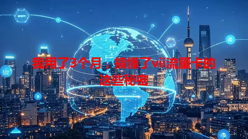 我用了3个月，搞懂了vii流量卡的这些秘密