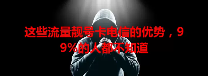 这些流量靓号卡电信的优势，99%的人都不知道