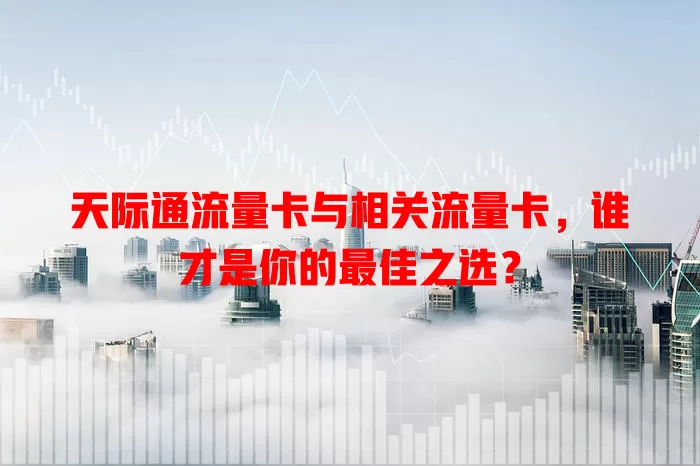 天际通流量卡与相关流量卡，谁才是你的最佳之选？