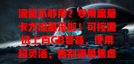 流量不够用？专用流量卡大流量来啦！可按需选上百GB套餐，使用超灵活，告别流量焦虑