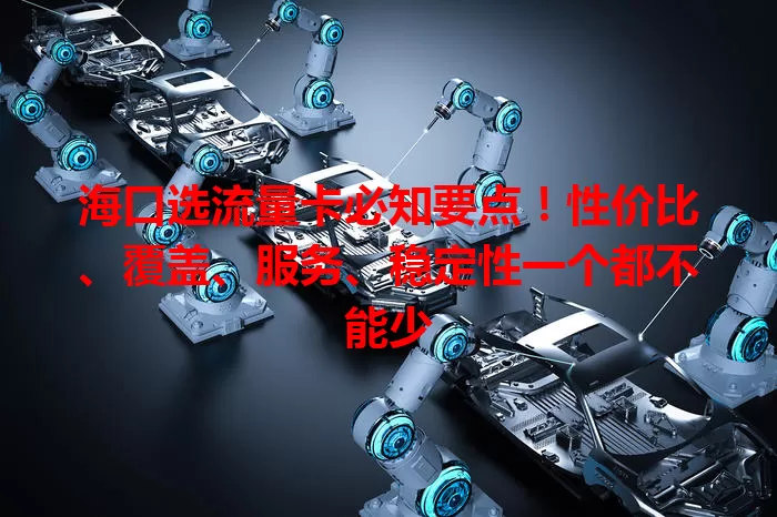 海口选流量卡必知要点！性价比、覆盖、服务、稳定性一个都不能少