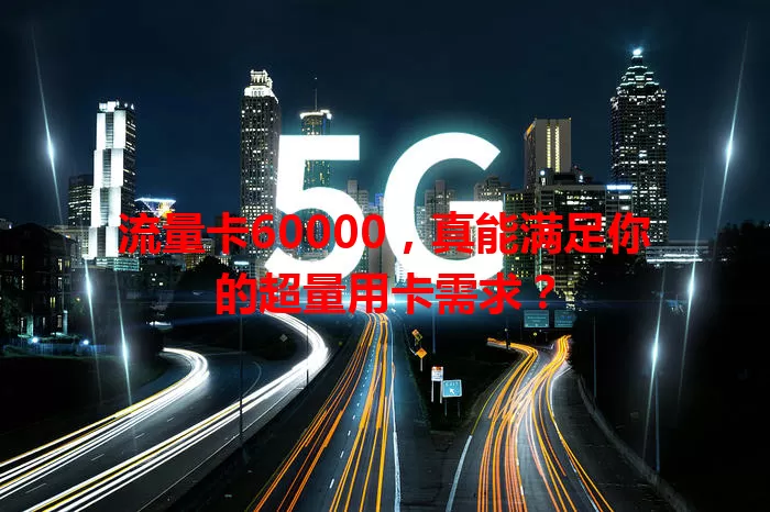 流量卡60000，真能满足你的超量用卡需求？