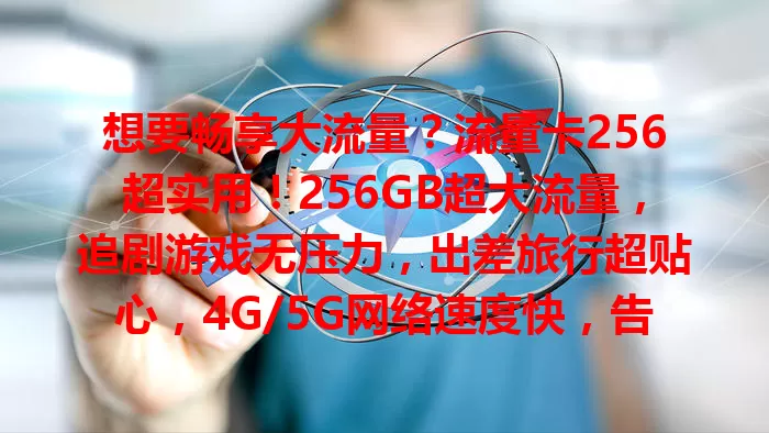想要畅享大流量？流量卡256超实用！256GB超大流量，追剧游戏无压力，出差旅行超贴心，4G/5G网络速度快，告别流量束缚，快来体验！