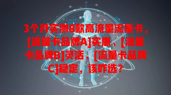 3个月实测8款高流量流量卡，[流量卡品牌A]实惠、[流量卡品牌B]灵活、[流量卡品牌C]稳定，该咋选？