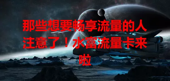 那些想要畅享流量的人注意了！水富流量卡来啦