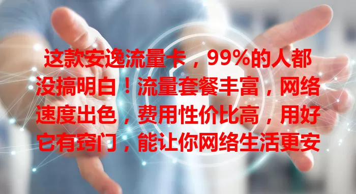 这款安逸流量卡，99%的人都没搞明白！流量套餐丰富，网络速度出色，费用性价比高，用好它有窍门，能让你网络生活更安逸自在，快来了解！