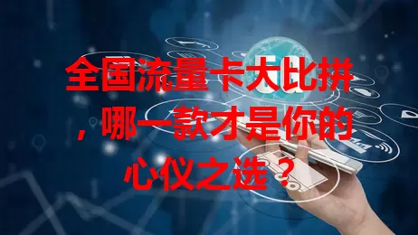 全国流量卡大比拼，哪一款才是你的心仪之选？