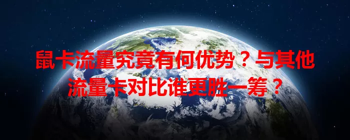 鼠卡流量究竟有何优势？与其他流量卡对比谁更胜一筹？