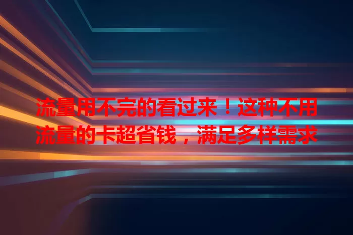 流量用不完的看过来！这种不用流量的卡超省钱，满足多样需求