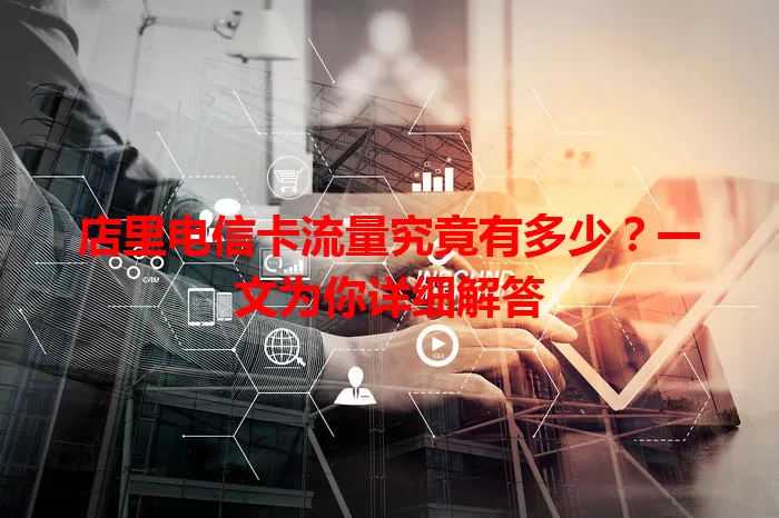 店里电信卡流量究竟有多少？一文为你详细解答