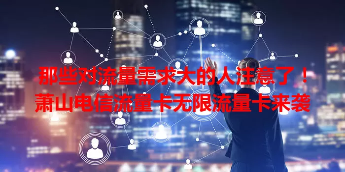 那些对流量需求大的人注意了！萧山电信流量卡无限流量卡来袭