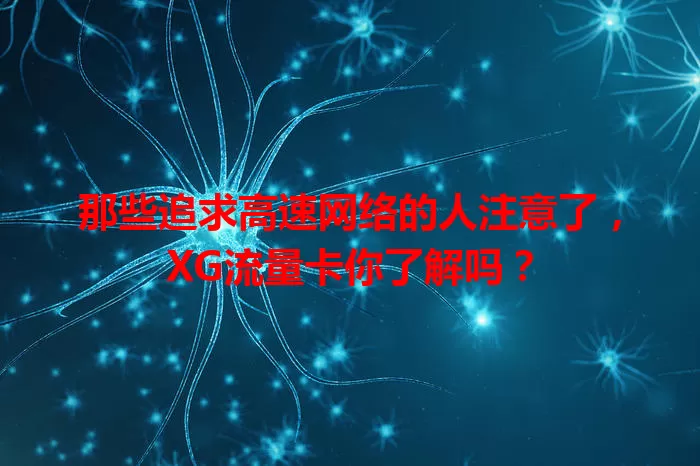 那些追求高速网络的人注意了，XG流量卡你了解吗？