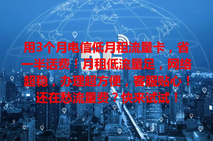用3个月电信低月租流量卡，省一半话费！月租低流量足，网络超稳，办理超方便，客服贴心！还在愁流量费？快来试试！