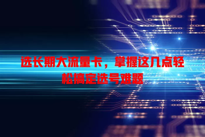 选长期大流量卡，掌握这几点轻松搞定选号难题