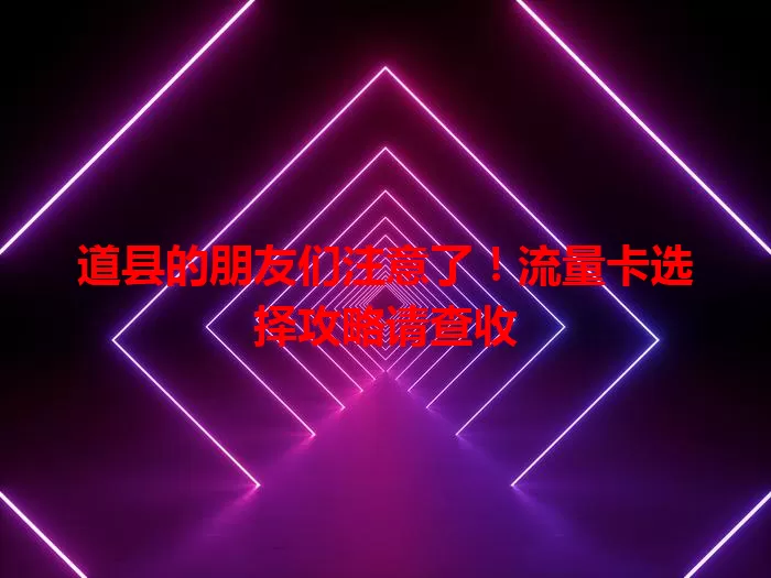 道县的朋友们注意了！流量卡选择攻略请查收